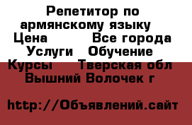 Репетитор по армянскому языку  › Цена ­ 800 - Все города Услуги » Обучение. Курсы   . Тверская обл.,Вышний Волочек г.